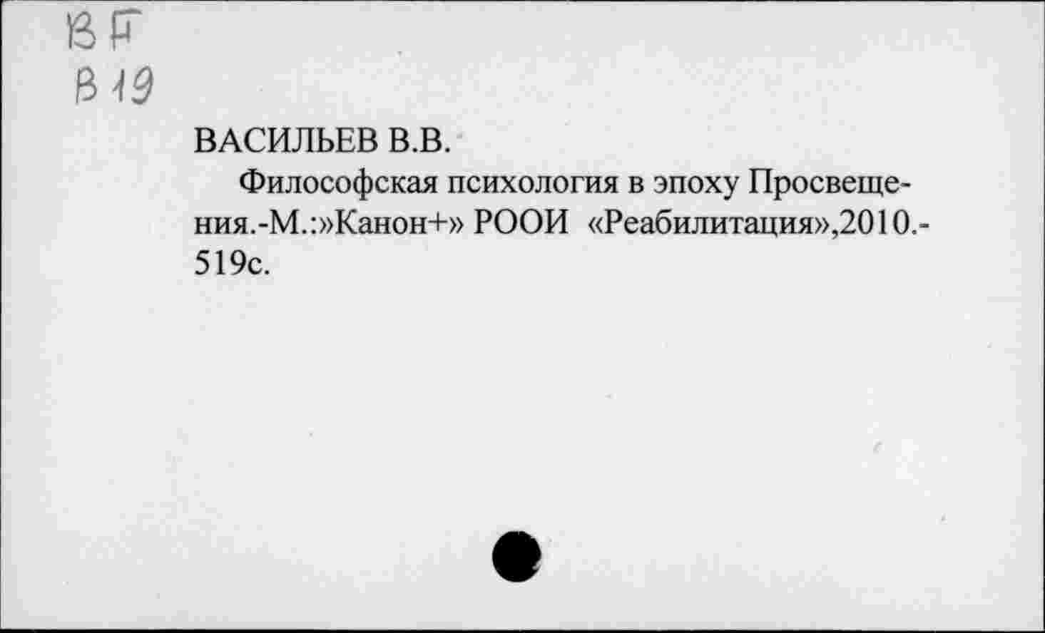 ﻿ВАСИЛЬЕВ В.В.
Философская психология в эпоху Просвещения.-М.:»Канон+» РООИ «Реабилитация»,2010.-519с.